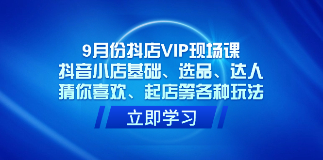 9月份抖店VIP现场课，抖音小店基础、选品、达人、猜你喜欢、起店等各种玩法-千寻创业网