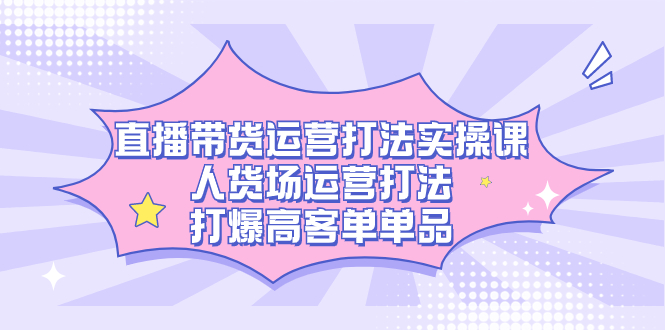 直播带货运营打法实操课，人货场运营打法，打爆高客单单品-千寻创业网