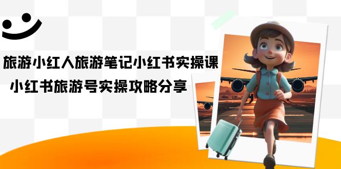 旅游小红人-旅游笔记小红书实操课，小红书旅游号实操攻略分享（8节课）-千寻创业网