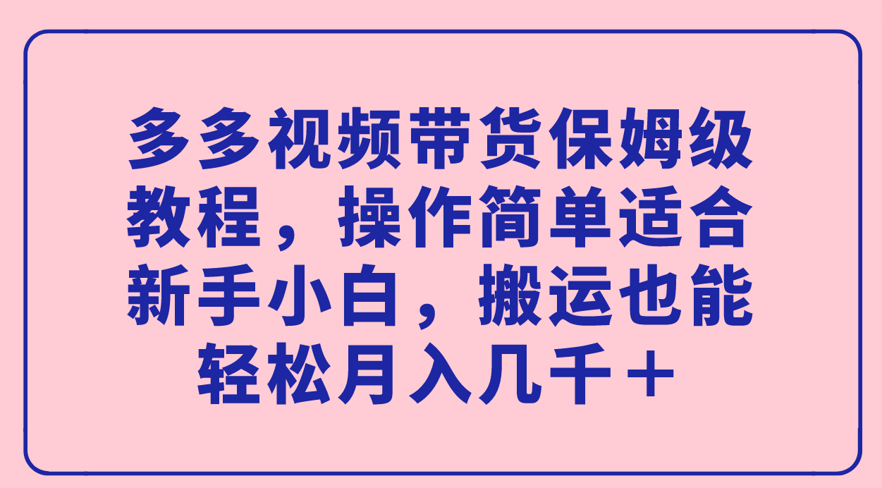 多多视频带货保姆级教程，操作简单适合新手小白，搬运也能轻松月入几千＋-千寻创业网