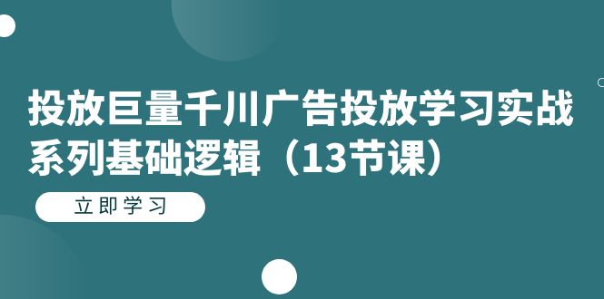 投放巨量千川广告投放学习实战系列基础逻辑（13节课）-千寻创业网