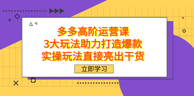 拼多多高阶·运营课，3大玩法助力打造爆款，实操玩法直接亮出干货-千寻创业网
