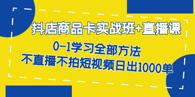 抖店商品卡实战班+直播课-8月 0-1学习全部方法 不直播不拍短视频日出1000单-千寻创业网
