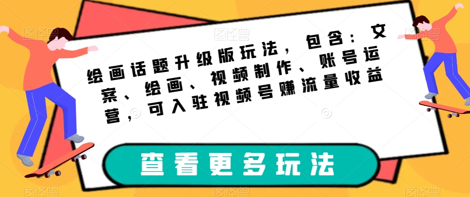 绘画话题升级版玩法，包含：文案、绘画、视频制作、账号运营，可入驻视频号赚流量收益-千寻创业网