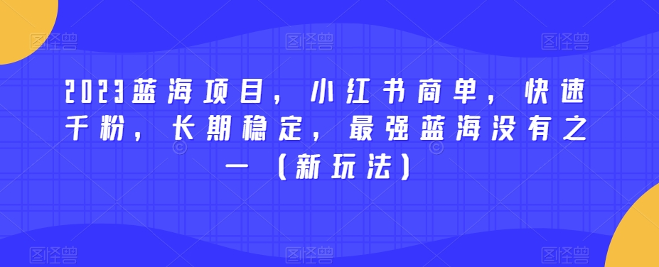 2023蓝海项目，小红书商单，快速千粉，长期稳定，最强蓝海没有之一（新玩法）-千寻创业网