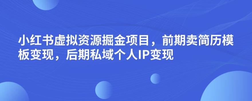 小红书虚拟资源掘金项目，前期卖简历模板变现，后期私域个人IP变现，日入300，长期稳定【揭秘】-千寻创业网