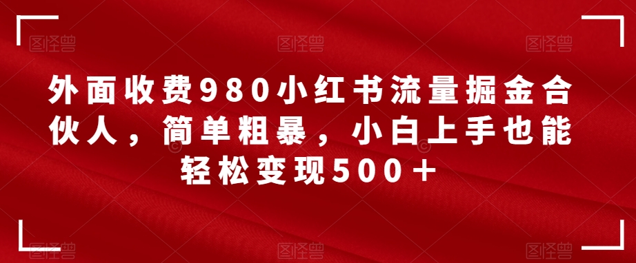 外面收费980小红书流量掘金合伙人，简单粗暴，小白上手也能轻松变现500＋【揭秘】-千寻创业网