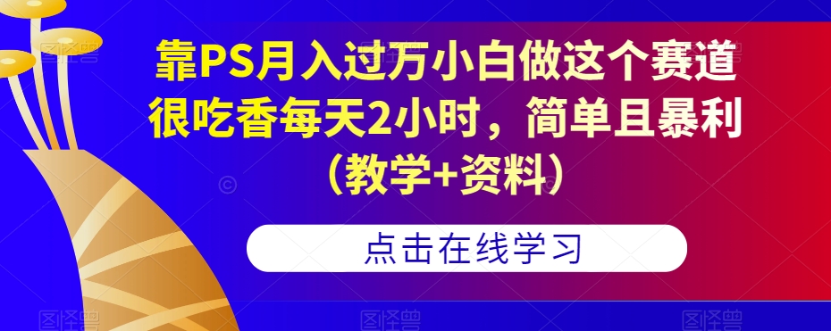 靠PS月入过万小白做这个赛道很吃香每天2小时，简单且暴利（教学+资料）-千寻创业网