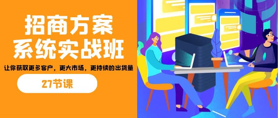 招商·方案系统实战班：让你获取更多客户，更大市场，更持续的出货量(27节)-千寻创业网
