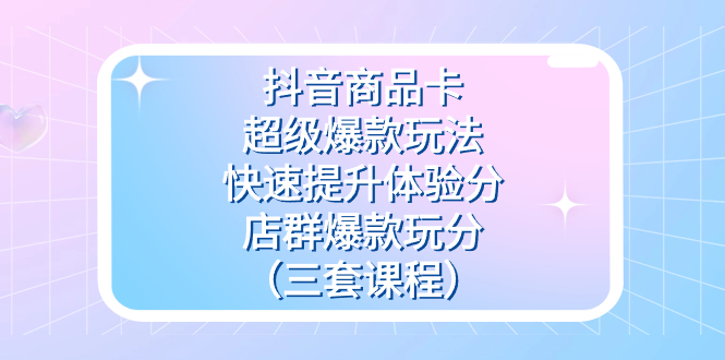 抖音商品卡-超级爆款玩法+快速提升体验分+店群爆款玩分（三套课程）-千寻创业网