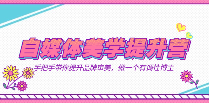 自媒体-美学提升营  手把手带你提升-品牌审美，做一个有调性博主（11节课）-千寻创业网