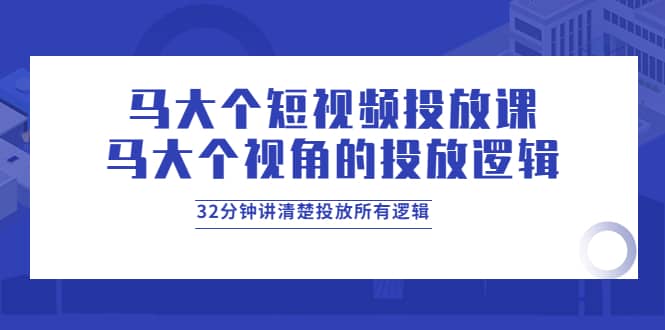 马大个短视频投放课，马大个视角的投放逻辑，32分钟讲清楚投放所有逻辑-千寻创业网