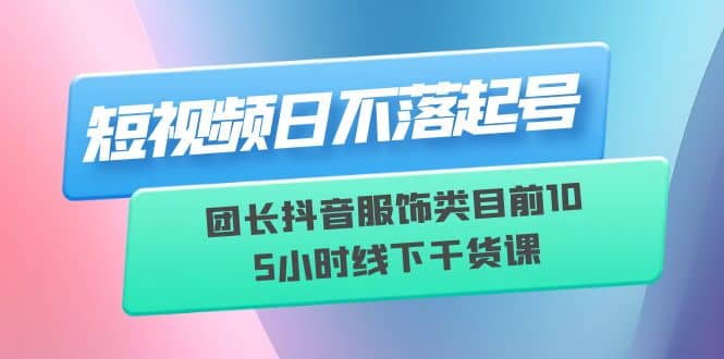 短视频日不落起号【6月11线下课】团长抖音服饰类目前10 5小时线下干货课-千寻创业网