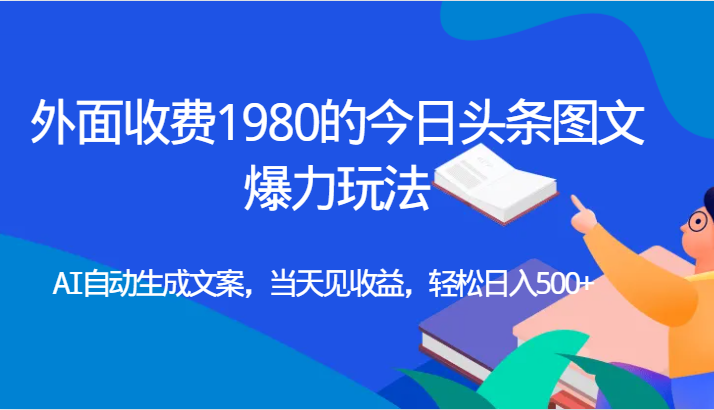 外面收费1980的今日头条图文爆力玩法,AI自动生成文案，当天见收益，轻松日入500+-千寻创业网