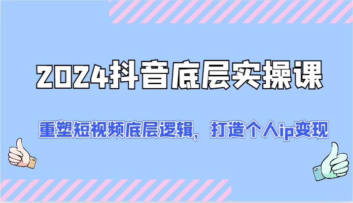 2024抖音底层实操课：重塑短视频底层逻辑，打造个人ip变现（52节）-千寻创业网