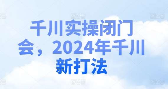 千川实操闭门会，2024年千川新打法-千寻创业网