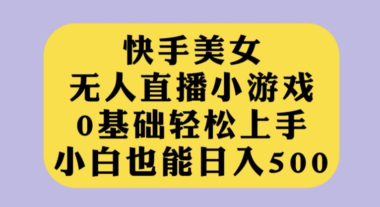 快手美女无人直播小游戏，0基础轻松上手，小白也能日入500【揭秘】-千寻创业网