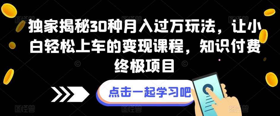 独家揭秘30种月入过万玩法，让小白轻松上车的变现课程，知识付费终极项目【揭秘】-千寻创业网
