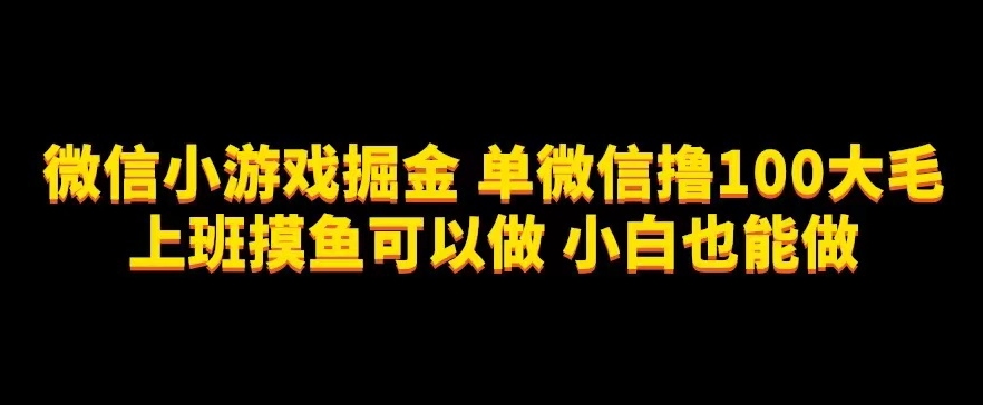 微信小游戏掘金，单微信撸100元大毛，上班摸鱼可以做，小白也能做【揭秘】-千寻创业网