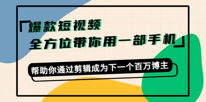 爆款短视频，全方位带你用一部手机，帮助你通过剪辑成为下一个百万博主-千寻创业网
