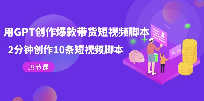 用GPT-创作爆款带货短视频脚本，2分钟创作10条短视频脚本（19节课）-千寻创业网