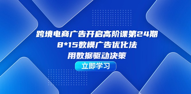 跨境电商-广告开启高阶课第24期，8*15数模广告优化法，用数据驱动决策-千寻创业网