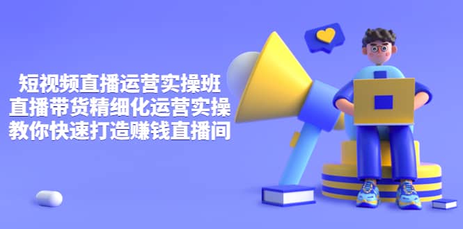 短视频直播运营实操班，直播带货精细化运营实操，教你快速打造赚钱直播间-千寻创业网