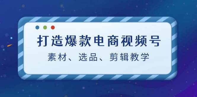 （12596期）打造爆款电商视频号：素材、选品、剪辑教程（附工具）-千寻创业网