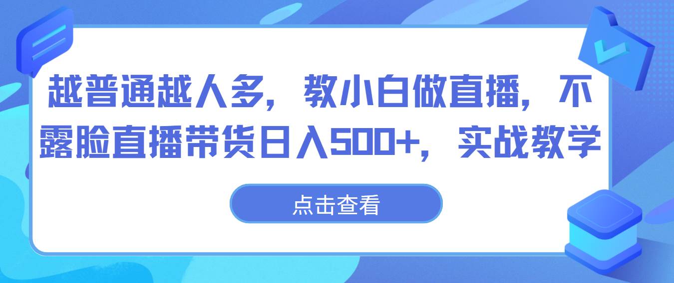 越普通越人多，教小白做直播，不露脸直播带货日入500+，实战教学-千寻创业网