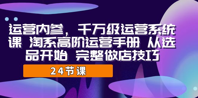运营·内参 千万级·运营系统课 淘系高阶运营手册 从选品开始 完整做店技巧-千寻创业网