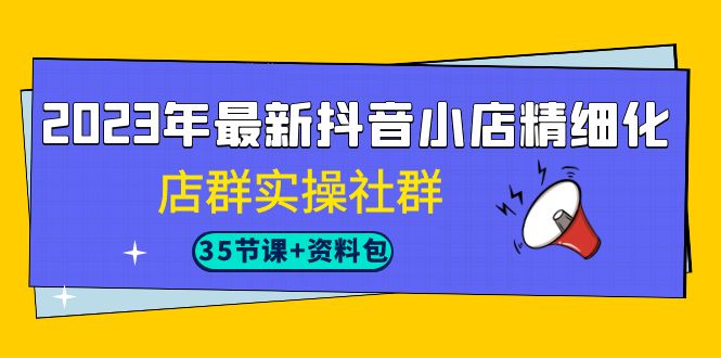 2023年最新抖音小店精细化-店群实操社群（35节课+资料包）-千寻创业网