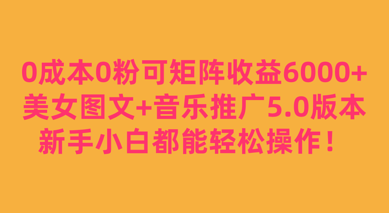 0成本0粉可矩阵月收益6000+，美女图文+音乐推广5.0版本，新手小白都能轻松操作！-千寻创业网