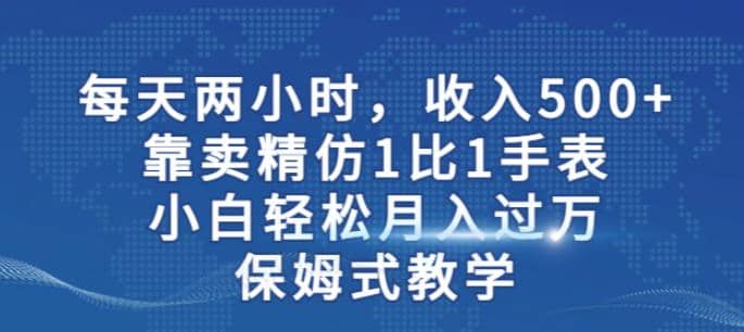 两小时，收入500+，靠卖精仿1比1手表，小白轻松月入过万！保姆式教学-千寻创业网