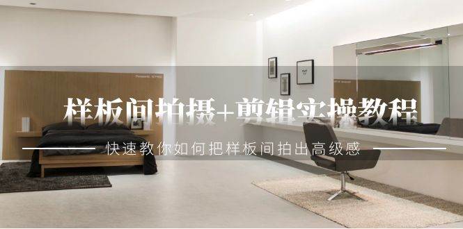 样板间拍摄+剪辑实操教程，快速教你如何把样板间拍出高级感（51节课）-千寻创业网