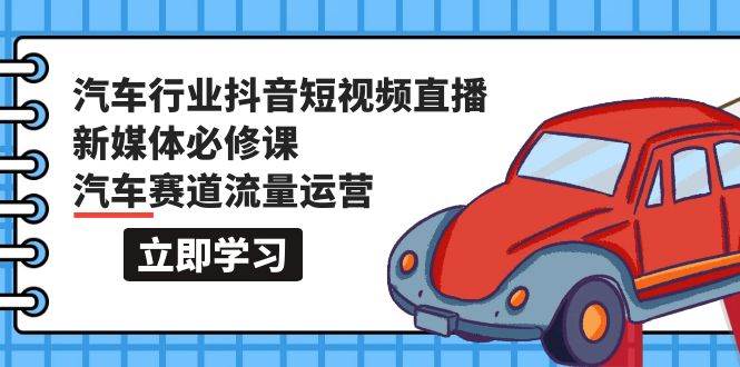 （9741期）汽车行业 抖音短视频-直播新媒体必修课，汽车赛道流量运营（118节课）-千寻创业网