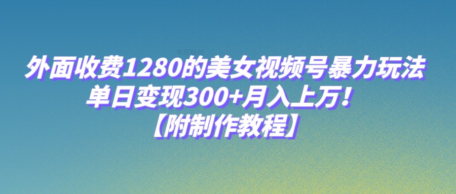 外面收费1280的美女视频号暴力玩法，单日变现300+，月入上万！【附制作教程】-千寻创业网