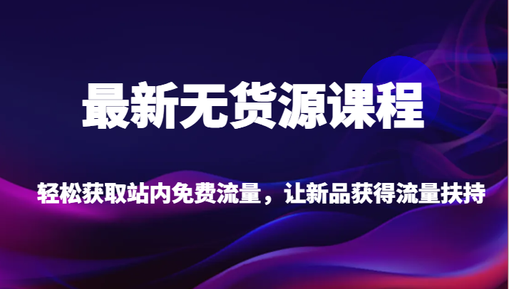 最新无货源课程，轻松获取站内免费流量，让新品获得流量扶持【不含软件】-千寻创业网