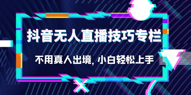 抖音无人直播技巧专栏，不用真人出境，小白轻松上手（27节）-千寻创业网
