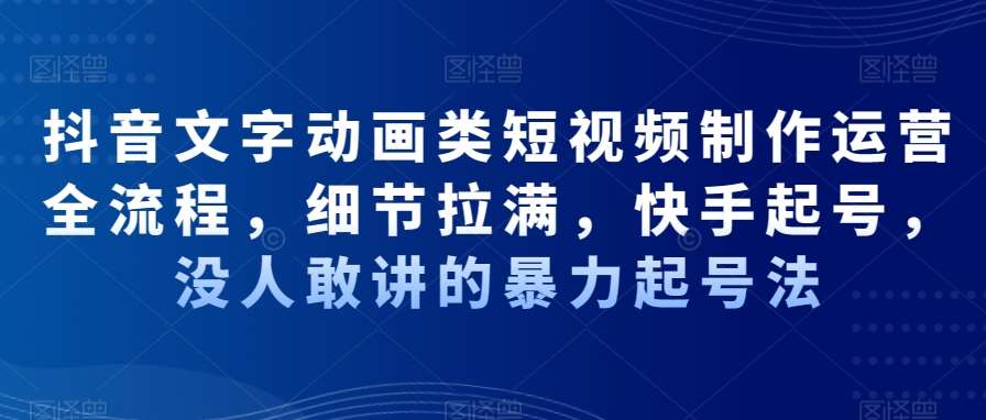 抖音文字动画类短视频制作运营全流程，细节拉满，快手起号，没人敢讲的暴力起号法-千寻创业网