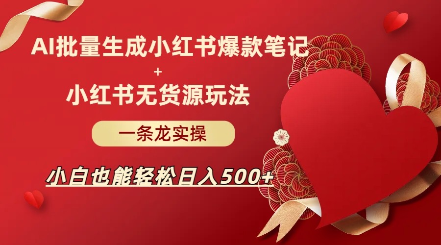AI批量制造小红书爆款笔记+小红书无货源玩法一条龙实操，小白也能轻松日入500+-千寻创业网