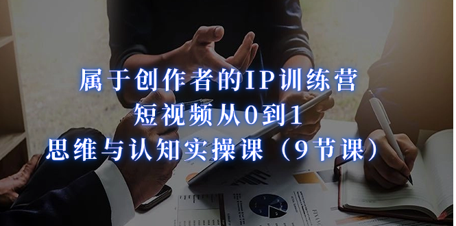 属于创作者的IP训练营：短视频从0到1、思维与认知实操课（9节课）-千寻创业网