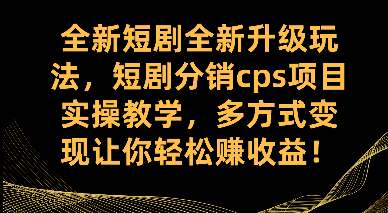 全新短剧全新升级玩法，短剧分销cps项目实操教学 多方式变现让你轻松赚收益-千寻创业网