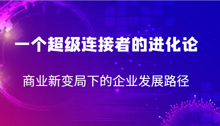 一个超级连接者的进化论 商业新变局下的企业发展路径-千寻创业网