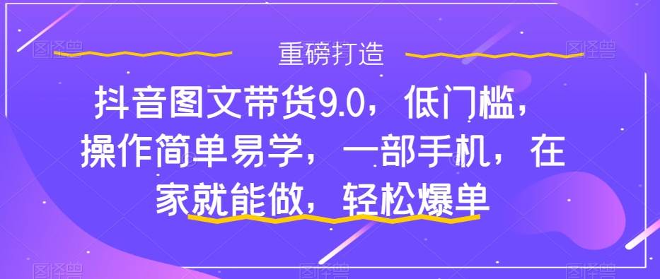 抖音图文带货9.0，低门槛，操作简单易学，一部手机，在家就能做，轻松爆单-千寻创业网
