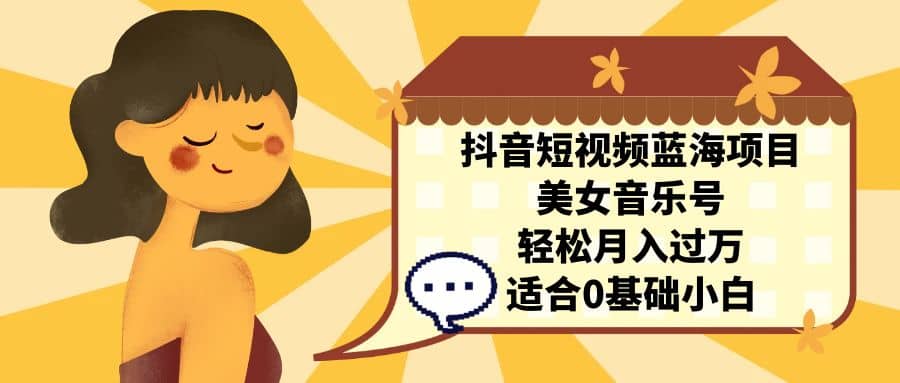 抖音短视频蓝海项目，美女音乐号，轻松月入过万 适合小白（教程+100G素材）-千寻创业网