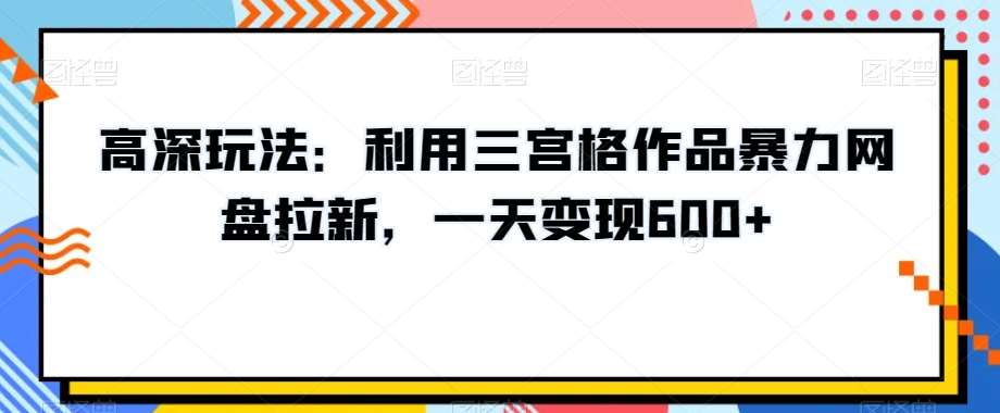 高深玩法：利用三宫格作品暴力网盘拉新，一天变现600+【揭秘】-千寻创业网
