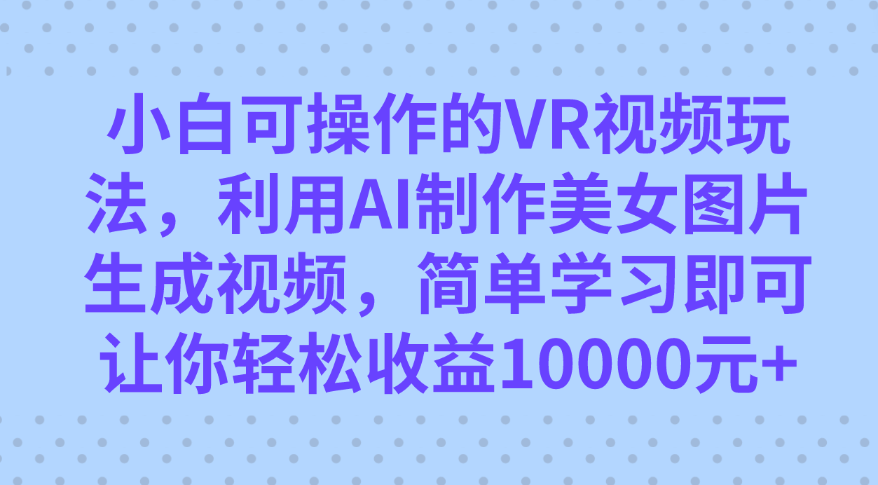 小白可操作的VR视频玩法，利用AI制作美女图片生成视频，你轻松收益10000+-千寻创业网