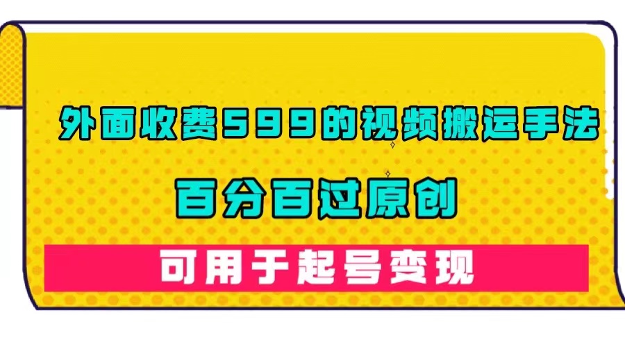 外面收费599的视频搬运手法，百分百过原创，可用起号变现-千寻创业网