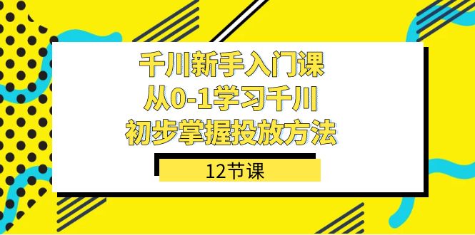 千川-新手入门课，从0-1学习千川，初步掌握投放方法（12节课）-千寻创业网