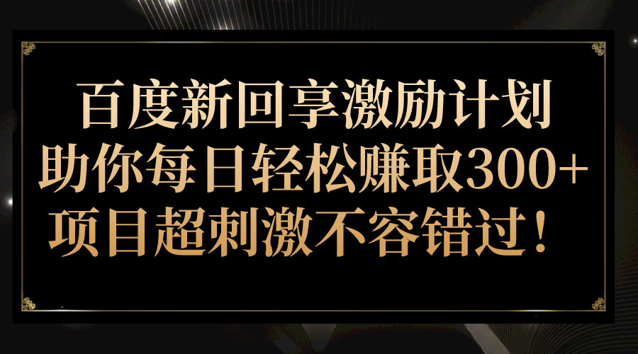 百度新回享激励计划，助你每日轻松赚取300+，项目超刺激不容错过！-千寻创业网